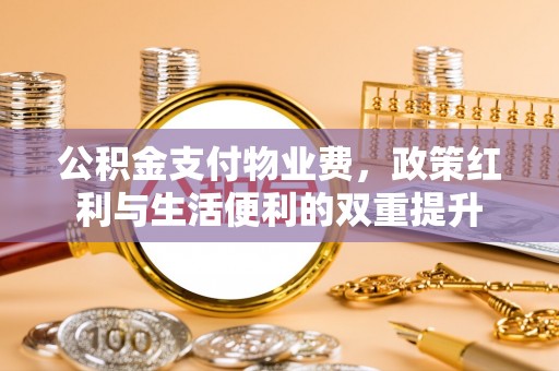 西青公积金支付物业费，政策红利与生活便利的双重提升
