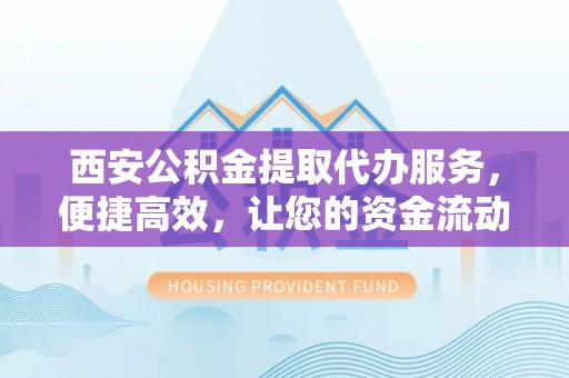 西青西安公积金提取代办服务，便捷高效，让您的资金流动无忧