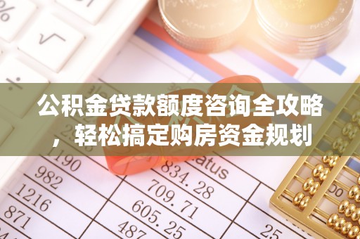西青公积金贷款额度咨询全攻略，轻松搞定购房资金规划