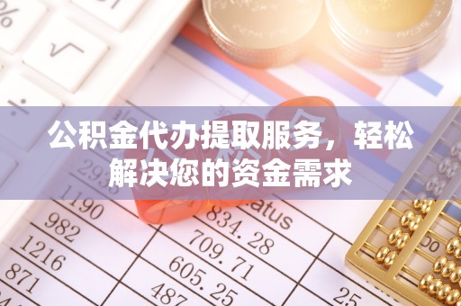 西青公积金代办提取服务，轻松解决您的资金需求