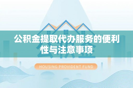 西青公积金提取代办服务的便利性与注意事项