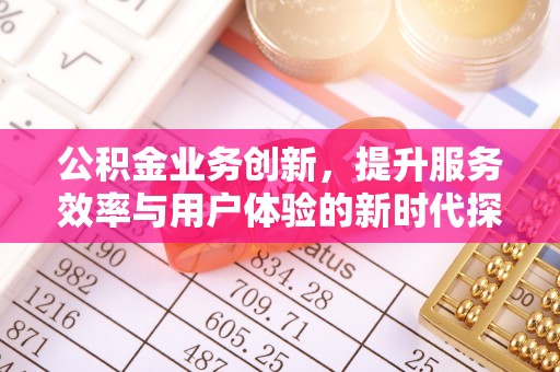 西青公积金业务创新，提升服务效率与用户体验的新时代探索