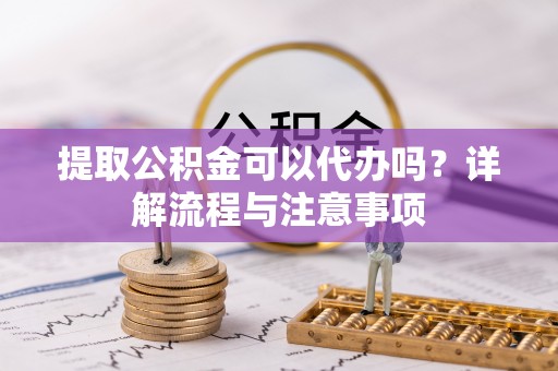 西青提取公积金可以代办吗？详解流程与注意事项