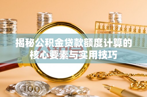 西青揭秘公积金贷款额度计算的核心要素与实用技巧