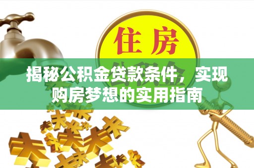 西青揭秘公积金贷款条件，实现购房梦想的实用指南