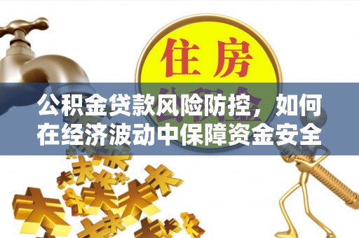 西青公积金贷款风险防控，如何在经济波动中保障资金安全