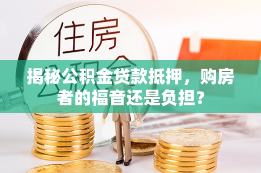 西青揭秘公积金贷款抵押，购房者的福音还是负担？