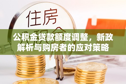 西青公积金贷款额度调整，新政解析与购房者的应对策略