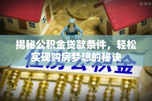 西青揭秘公积金贷款条件，轻松实现购房梦想的秘诀