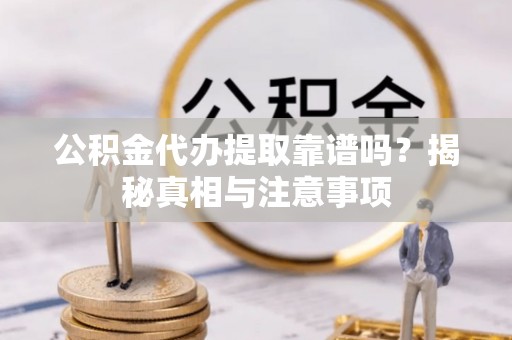 西青公积金代办提取靠谱吗？揭秘真相与注意事项
