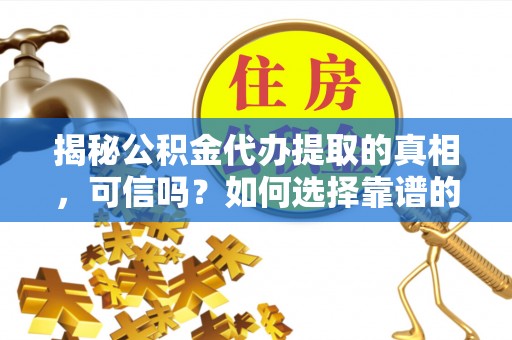 西青揭秘公积金代办提取的真相，可信吗？如何选择靠谱的服务商？