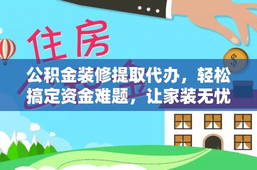 西青公积金装修提取代办，轻松搞定资金难题，让家装无忧