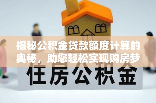 西青揭秘公积金贷款额度计算的奥秘，助您轻松实现购房梦想