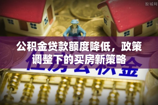西青公积金贷款额度降低，政策调整下的买房新策略