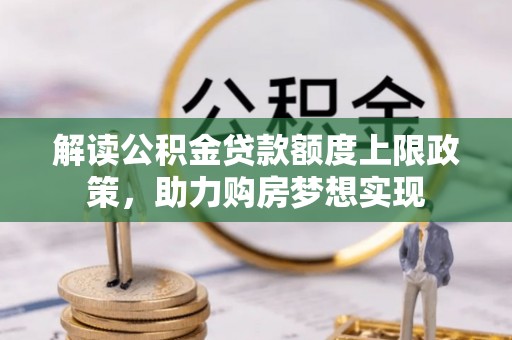 西青解读公积金贷款额度上限政策，助力购房梦想实现