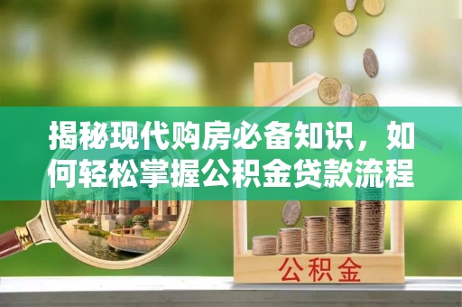 西青揭秘现代购房必备知识，如何轻松掌握公积金贷款流程