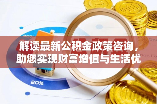 西青解读最新公积金政策咨询，助您实现财富增值与生活优化