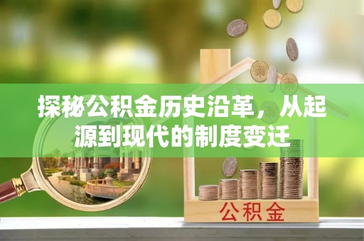 西青探秘公积金历史沿革，从起源到现代的制度变迁