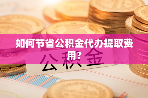 西青如何节省公积金代办提取费用？
