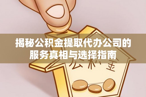 西青揭秘公积金提取代办公司的服务真相与选择指南