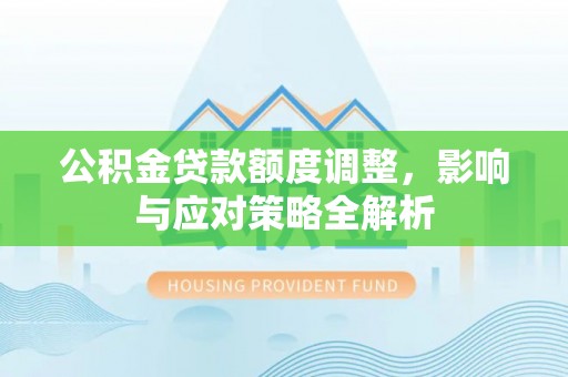 西青公积金贷款额度调整，影响与应对策略全解析