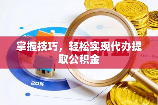 西青掌握技巧，轻松实现代办提取公积金