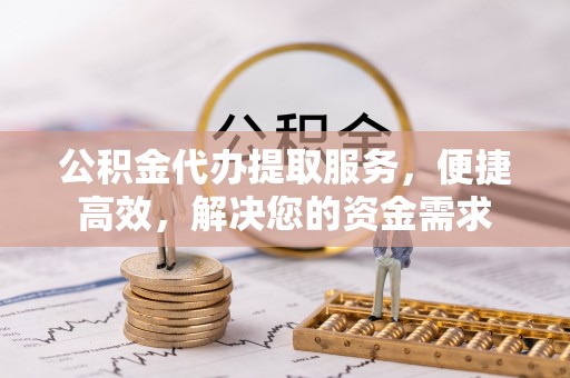 西青公积金代办提取服务，便捷高效，解决您的资金需求