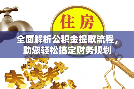 西青全面解析公积金提取流程，助您轻松搞定财务规划