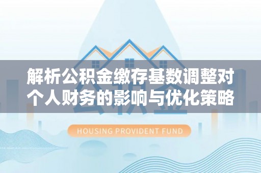 西青解析公积金缴存基数调整对个人财务的影响与优化策略