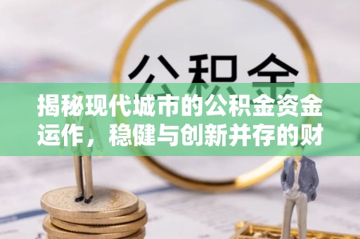 西青揭秘现代城市的公积金资金运作，稳健与创新并存的财富管理之道