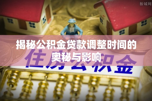 西青揭秘公积金贷款调整时间的奥秘与影响