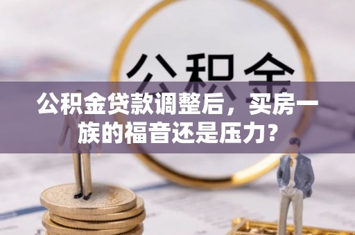 西青公积金贷款调整后，买房一族的福音还是压力？