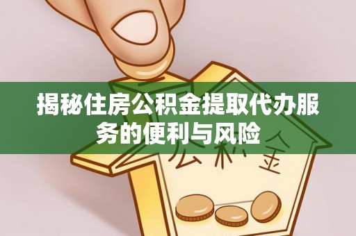 西青揭秘住房公积金提取代办服务的便利与风险