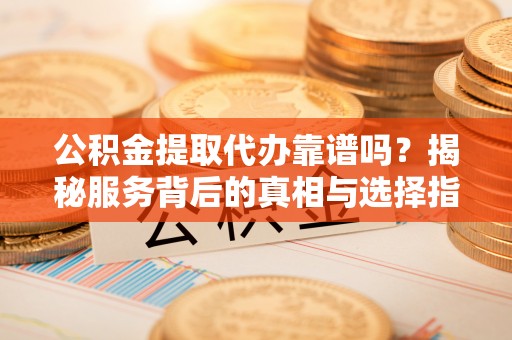 西青公积金提取代办靠谱吗？揭秘服务背后的真相与选择指南
