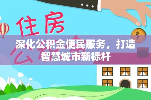 西青深化公积金便民服务，打造智慧城市新标杆