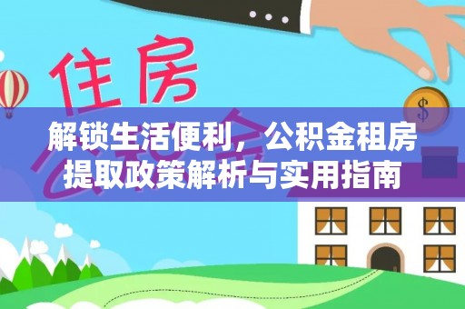 西青解锁生活便利，公积金租房提取政策解析与实用指南