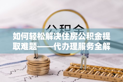 西青如何轻松解决住房公积金提取难题——代办理服务全解析
