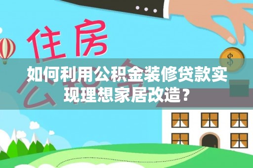 西青如何利用公积金装修贷款实现理想家居改造？
