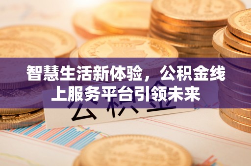 西青智慧生活新体验，公积金线上服务平台引领未来