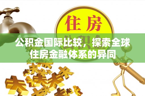 西青公积金国际比较，探索全球住房金融体系的异同