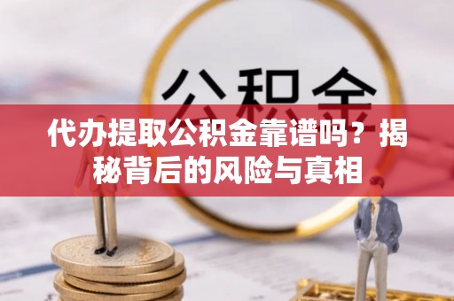 西青代办提取公积金靠谱吗？揭秘背后的风险与真相
