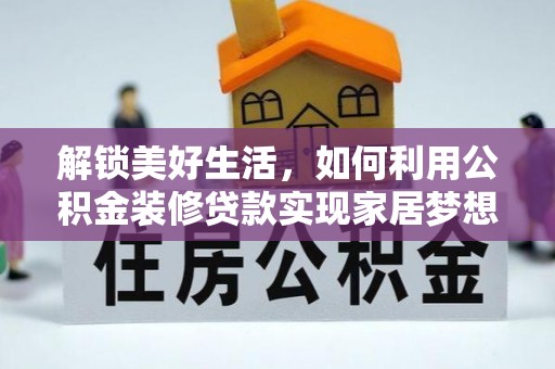 西青解锁美好生活，如何利用公积金装修贷款实现家居梦想