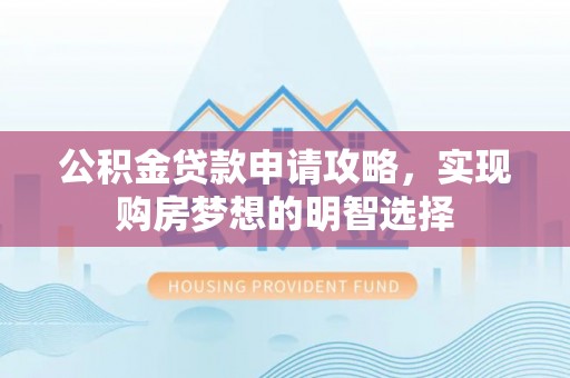 西青公积金贷款申请攻略，实现购房梦想的明智选择