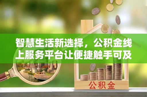 西青智慧生活新选择，公积金线上服务平台让便捷触手可及