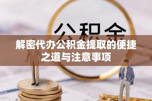 西青解密代办公积金提取的便捷之道与注意事项