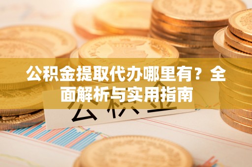 西青公积金提取代办哪里有？全面解析与实用指南