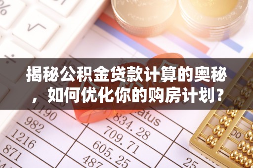 西青揭秘公积金贷款计算的奥秘，如何优化你的购房计划？