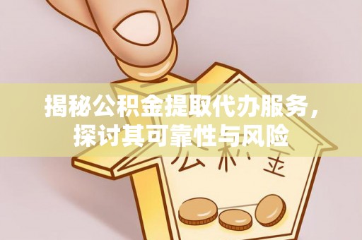 西青揭秘公积金提取代办服务，探讨其可靠性与风险