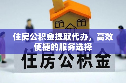 西青住房公积金提取代办，高效便捷的服务选择