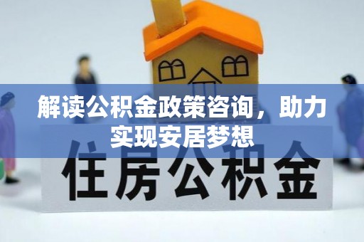 西青解读公积金政策咨询，助力实现安居梦想